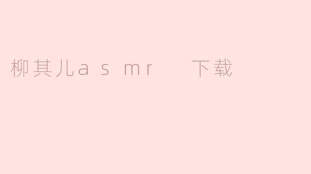 寻找柳其儿ASMR下载资源的最佳指南